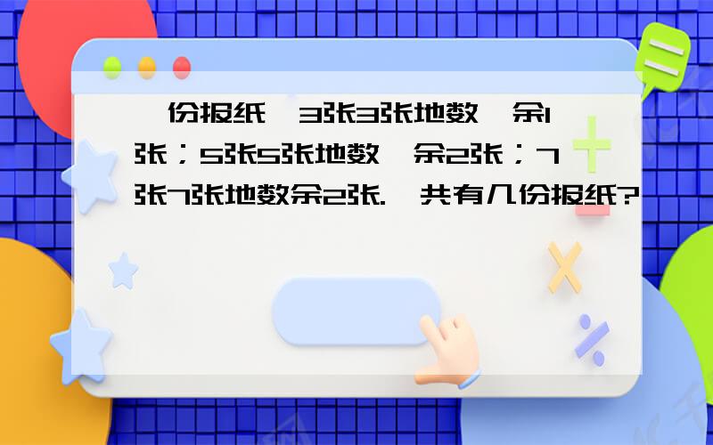 一份报纸,3张3张地数,余1张；5张5张地数,余2张；7张7张地数余2张.一共有几份报纸?