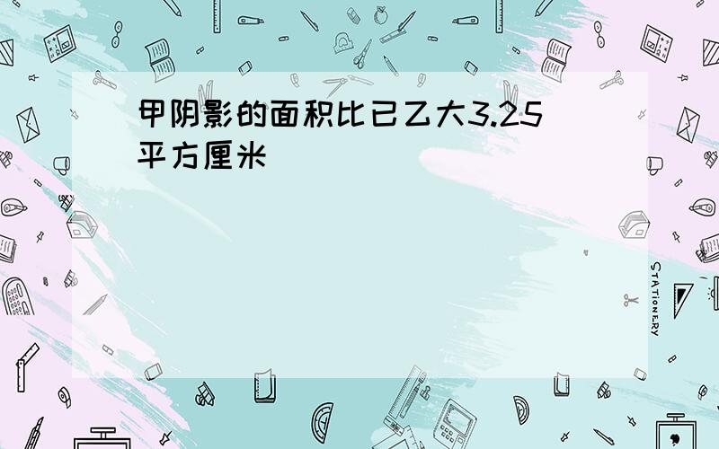 甲阴影的面积比已乙大3.25平方厘米