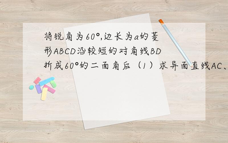 将锐角为60°,边长为a的菱形ABCD沿较短的对角线BD折成60°的二面角后（1）求异面直线AC、BD的距离（2）求三棱锥C-ABD的体积（3）求D到面ABC的距离