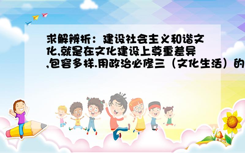 求解辨析：建设社会主义和谐文化,就是在文化建设上尊重差异,包容多样.用政治必修三（文化生活）的知识!谢谢~是大题!