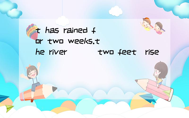 t has rained for two weeks.the river ___two feet(rise)