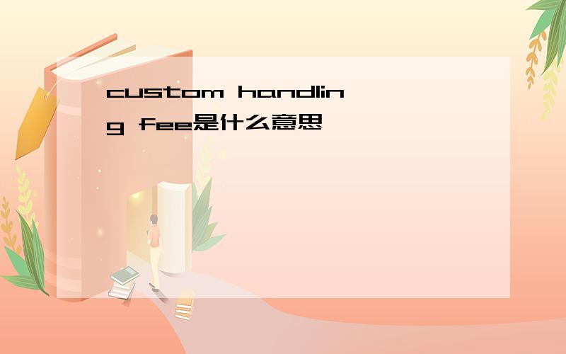 custom handling fee是什么意思