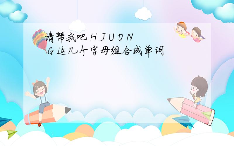 请帮我吧 H J U O N G 这几个字母组合成单词