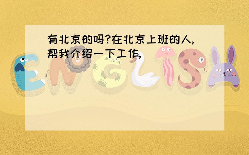 有北京的吗?在北京上班的人,帮我介绍一下工作,