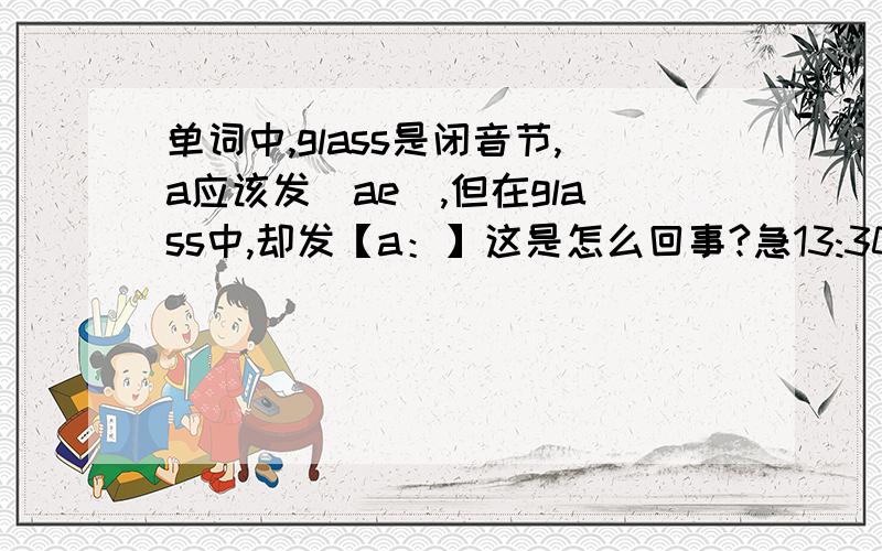 单词中,glass是闭音节,a应该发[ae],但在glass中,却发【a：】这是怎么回事?急13:30前给答案.