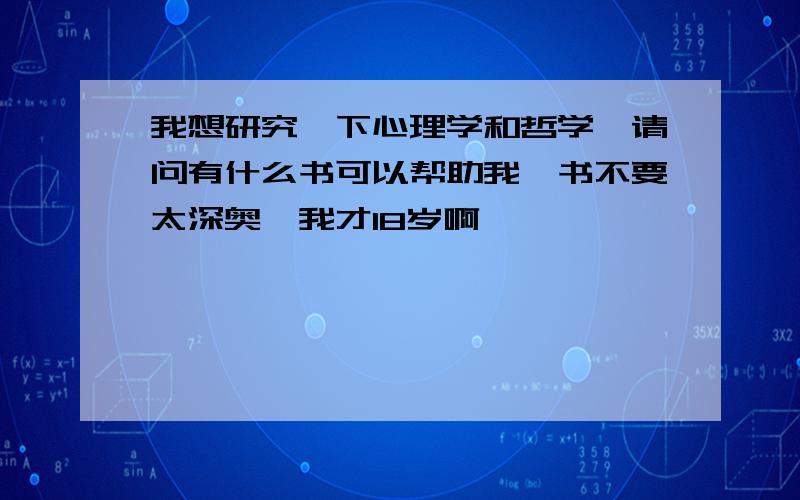 我想研究一下心理学和哲学,请问有什么书可以帮助我,书不要太深奥,我才18岁啊,