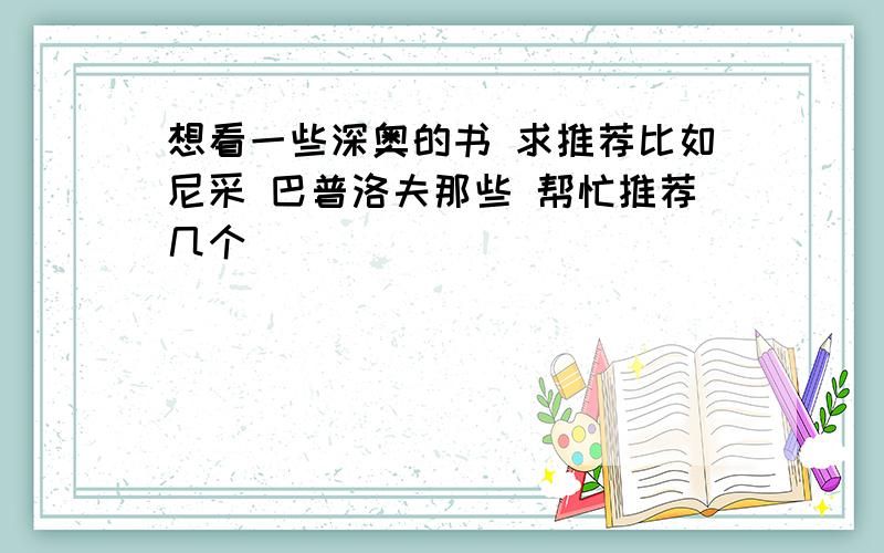 想看一些深奥的书 求推荐比如尼采 巴普洛夫那些 帮忙推荐几个