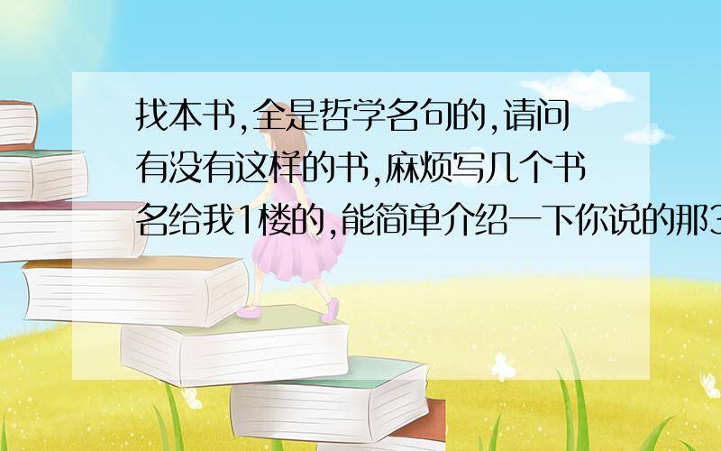 找本书,全是哲学名句的,请问有没有这样的书,麻烦写几个书名给我1楼的,能简单介绍一下你说的那3本书吗,我都不知道买哪本好,谢谢了