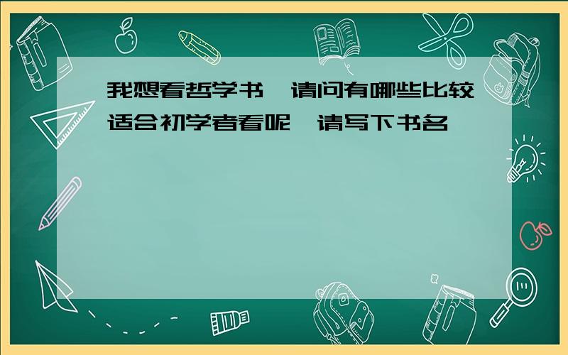 我想看哲学书,请问有哪些比较适合初学者看呢,请写下书名,