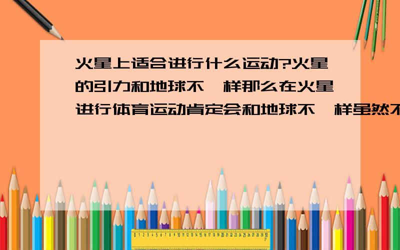 火星上适合进行什么运动?火星的引力和地球不一样那么在火星进行体育运动肯定会和地球不一样虽然不至于在月球上那么一下子就跳那么远那么在火星上进行篮球等体育运动有没有可能呢?