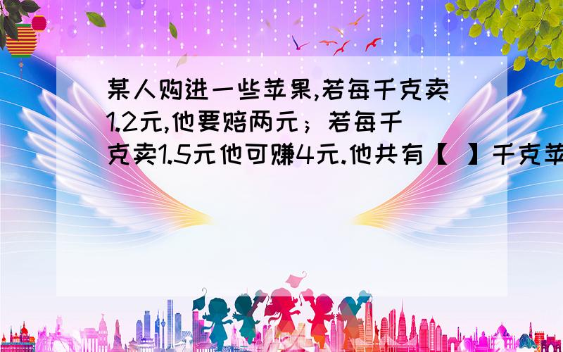 某人购进一些苹果,若每千克卖1.2元,他要赔两元；若每千克卖1.5元他可赚4元.他共有【 】千克苹果?