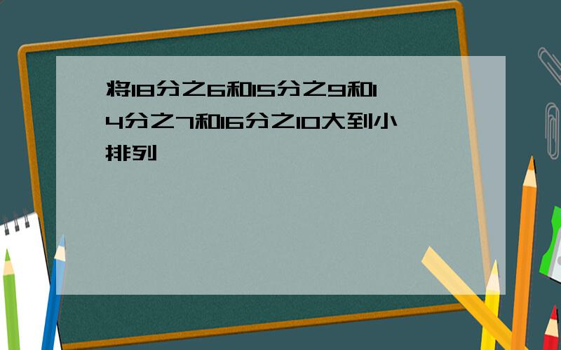 将18分之6和15分之9和14分之7和16分之10大到小排列