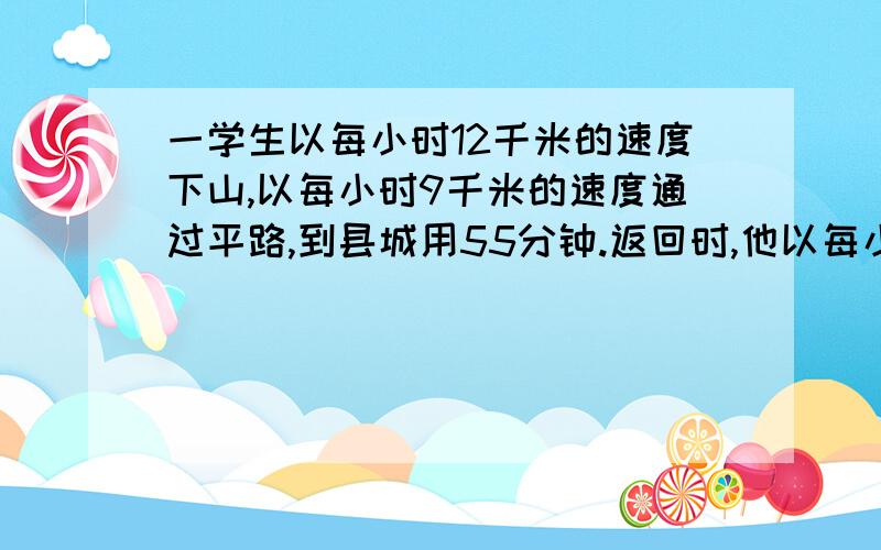 一学生以每小时12千米的速度下山,以每小时9千米的速度通过平路,到县城用55分钟.返回时,他以每小时8千米的速度通过平路,再以每小时4千米的速度上山回到学校又用去1.5小时.（1）若设山路