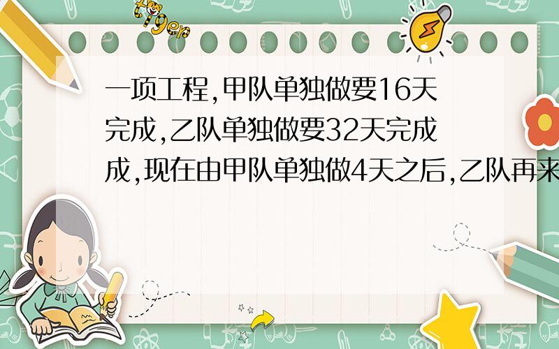 一项工程,甲队单独做要16天完成,乙队单独做要32天完成成,现在由甲队单独做4天之后,乙队再来参加工作,完成任务,甲队一共做了多少天