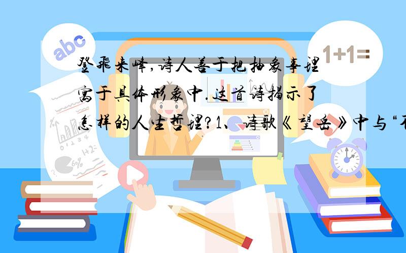 登飞来峰,诗人善于把抽象事理寓于具体形象中.这首诗揭示了怎样的人生哲理?1、诗歌《望岳》中与“不畏浮云遮望眼,自缘身在最高层”有异曲同工防之妙的诗句是：________________________________