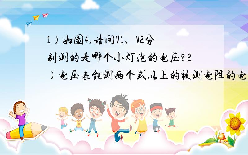 1）如图4,请问V1、V2分别测的是哪个小灯泡的电压?2）电压表能测两个或以上的被测电阻的电压吗?3）如图3,我曾把电压表串联在电路中,电压表有示数,为何答案说当L2断路时,V2示数 为0?图4中V1