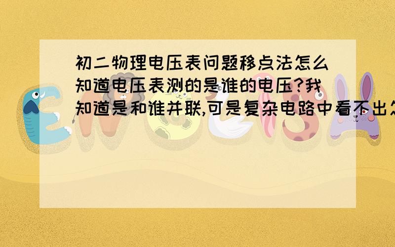 初二物理电压表问题移点法怎么知道电压表测的是谁的电压?我知道是和谁并联,可是复杂电路中看不出怎么班?好象有移点法,讲讲把~不行别的方法容易懂的也可以