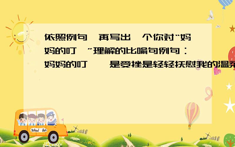 依照例句,再写出一个你对“妈妈的叮咛”理解的比喻句例句：妈妈的叮咛,是受挫是轻轻抚慰我的温柔,让我信心倍增.