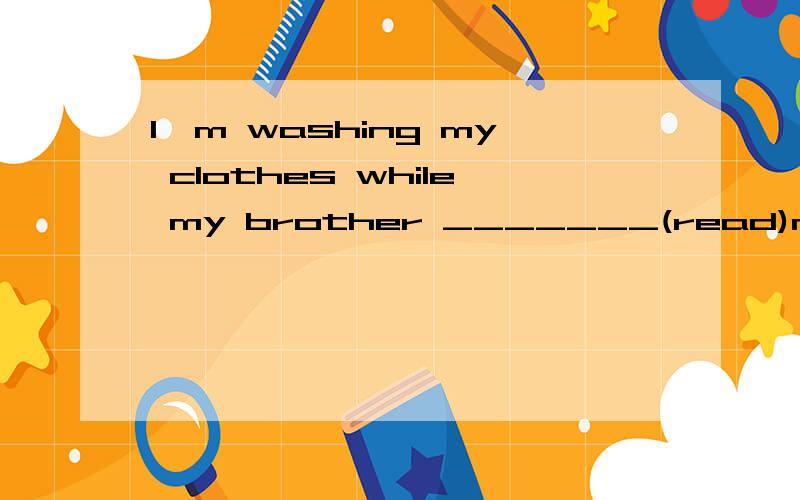 I'm washing my clothes while my brother _______(read)newspapers.