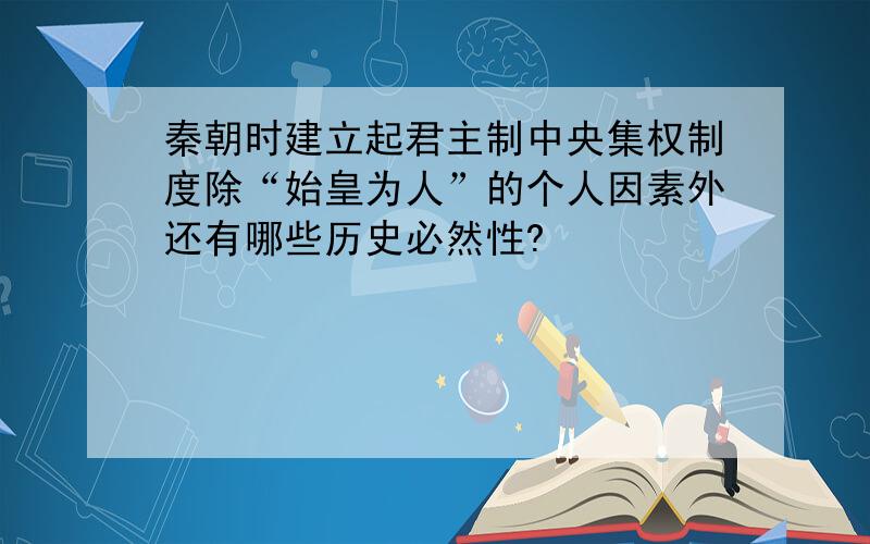 秦朝时建立起君主制中央集权制度除“始皇为人”的个人因素外还有哪些历史必然性?