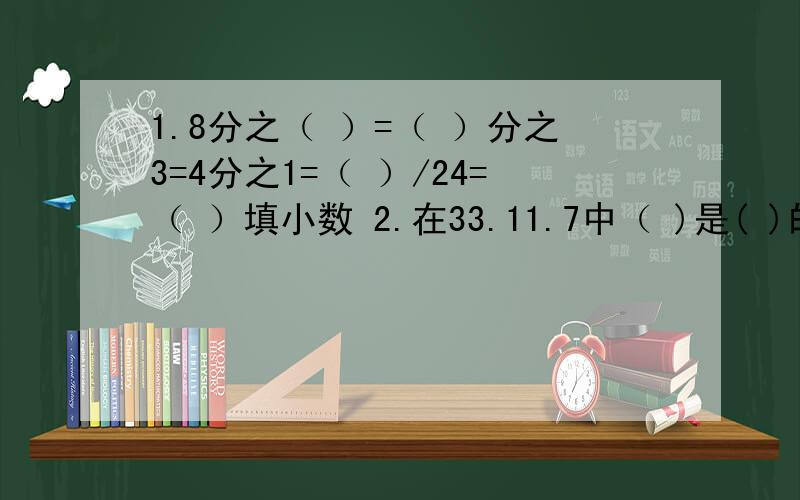 1.8分之（ ）=（ ）分之3=4分之1=（ ）/24=（ ）填小数 2.在33.11.7中（ )是( )的因数.