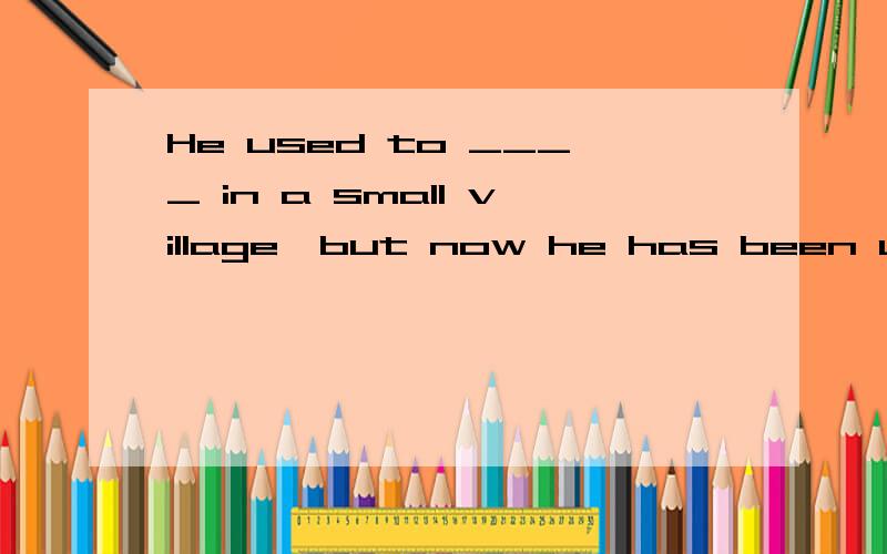 He used to ____ in a small village,but now he has been used to ___ in the big city.A live;living B live;live C living ;living D living;live.