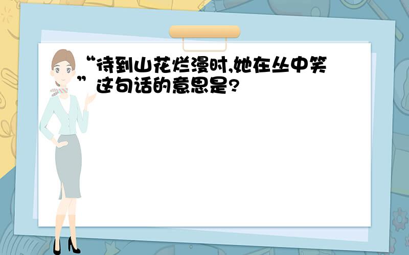 “待到山花烂漫时,她在丛中笑”这句话的意思是?