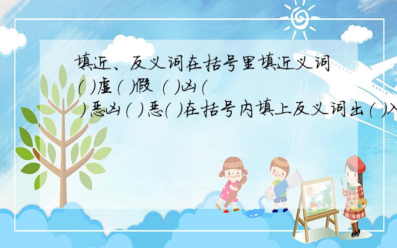 填近、反义词在括号里填近义词（ ）虚（ ）假 （ ）凶（ ）恶凶（ ）恶（ ）在括号内填上反义词出（ ）入（ ）半（ ）半（ ）