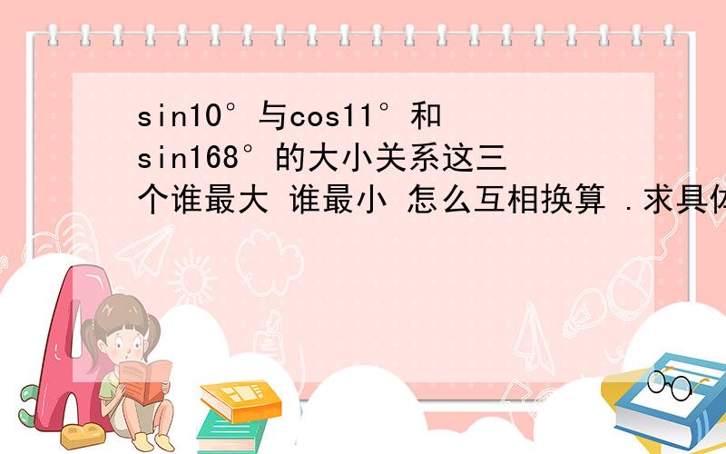 sin10°与cos11°和sin168°的大小关系这三个谁最大 谁最小 怎么互相换算 .求具体过程.但是别给我发计算器算的.