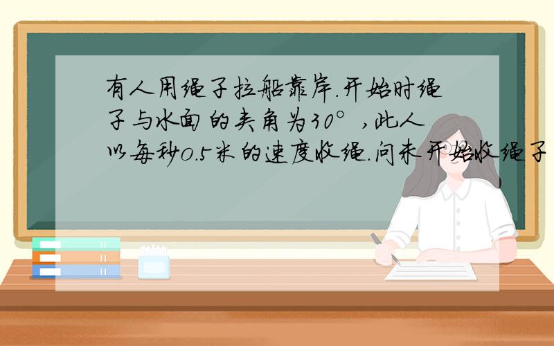 有人用绳子拉船靠岸.开始时绳子与水面的夹角为30°,此人以每秒o.5米的速度收绳.问未开始收绳子的时候,图中绳子BC的长度是多少米?收绳8秒后船向岸边移动了多少米（结果保留根号）?