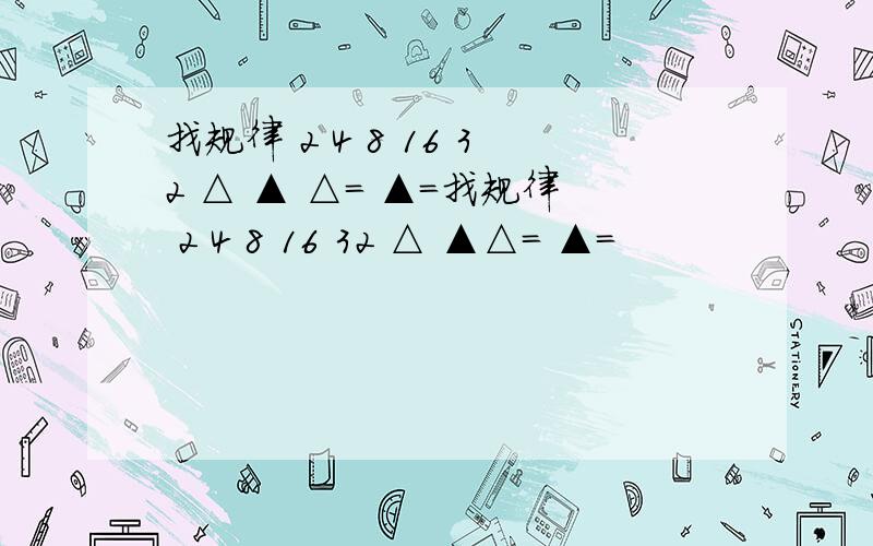 找规律 2 4 8 16 32 △ ▲ △＝ ▲=找规律 2 4 8 16 32 △ ▲△＝ ▲=