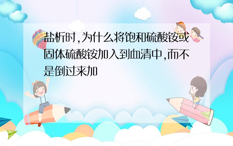 盐析时,为什么将饱和硫酸铵或固体硫酸铵加入到血清中,而不是倒过来加