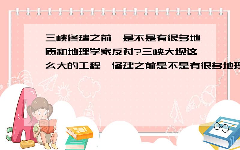 三峡修建之前,是不是有很多地质和地理学家反对?三峡大坝这么大的工程,修建之前是不是有很多地理、地质、大气方面的科学家的反对?还是这些学科方面的科学家一开始都很赞成吗?