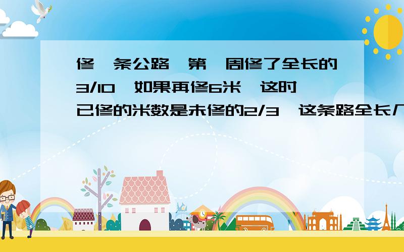 修一条公路,第一周修了全长的3/10,如果再修6米,这时已修的米数是未修的2/3,这条路全长几米?