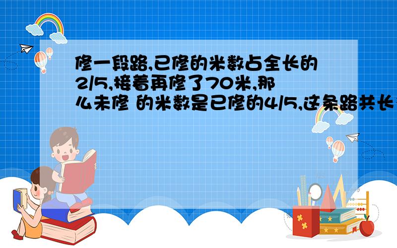 修一段路,已修的米数占全长的2/5,接着再修了70米,那么未修 的米数是已修的4/5,这条路共长多少米