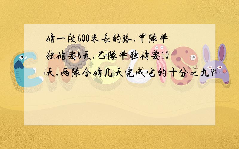 修一段600米长的路,甲队单独修要8天,乙队单独修要10天,两队合修几天完成它的十分之九?