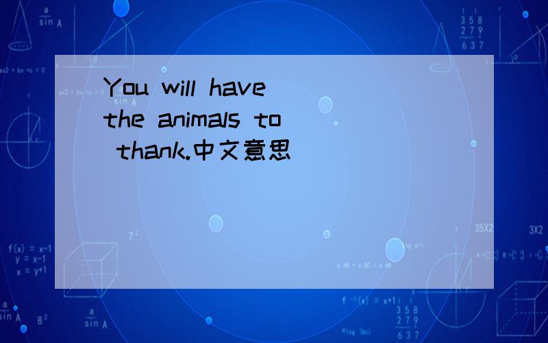 You will have the animals to thank.中文意思