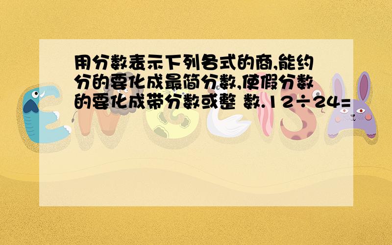 用分数表示下列各式的商,能约分的要化成最简分数,使假分数的要化成带分数或整 数.12÷24=             51÷34=         99÷21=        13÷52=           76÷38=       14÷35=          36÷144=        63÷49=             10