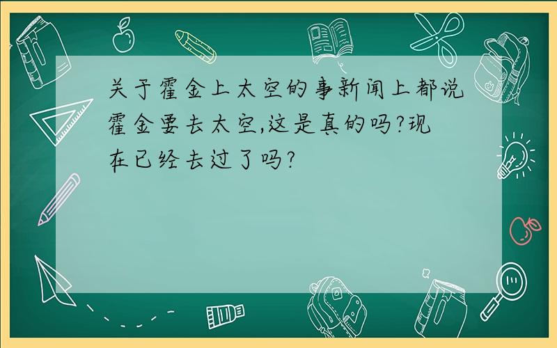 关于霍金上太空的事新闻上都说霍金要去太空,这是真的吗?现在已经去过了吗?