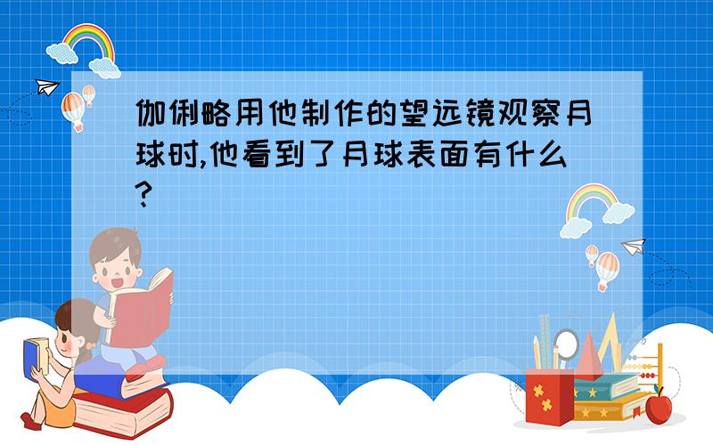 伽俐略用他制作的望远镜观察月球时,他看到了月球表面有什么?