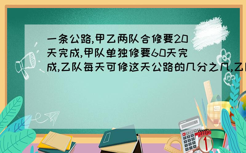 一条公路,甲乙两队合修要20天完成,甲队单独修要60天完成,乙队每天可修这天公路的几分之几,乙队单独修需要（ ）天可以完成任务