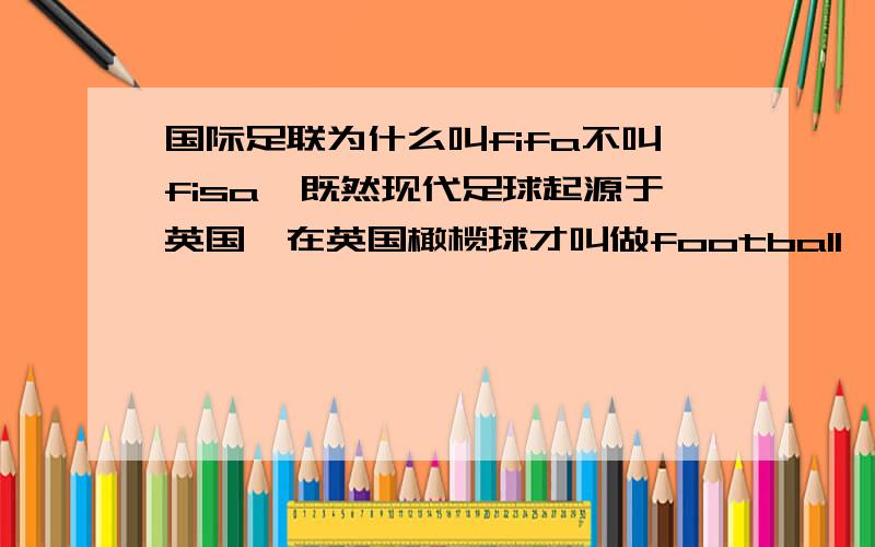 国际足联为什么叫fifa不叫fisa,既然现代足球起源于英国,在英国橄榄球才叫做football,足球叫做soccer难道在法国足球叫做football?,fifa是根据法语来的