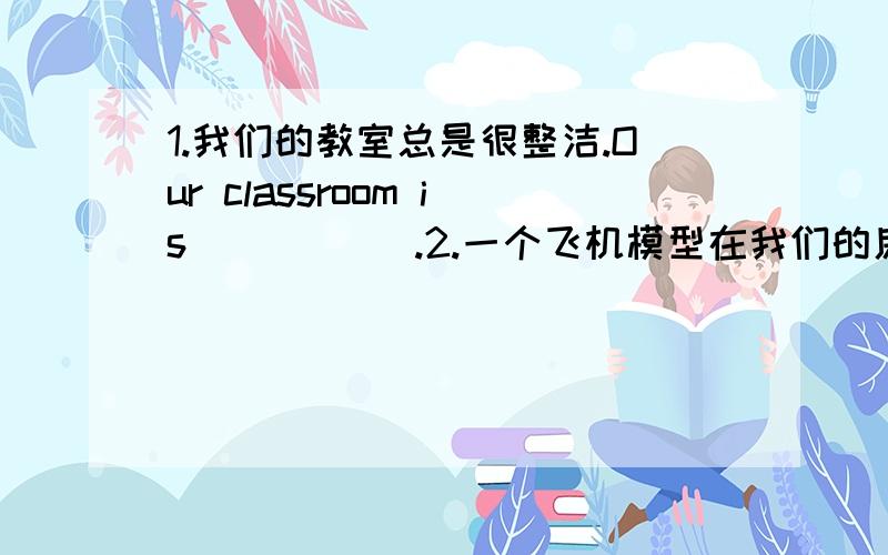 1.我们的教室总是很整洁.Our classroom is ( )( ).2.一个飞机模型在我们的房间里,但是他是凯特的.A( ) ( )is in ( )room,( )it's( ).3.比尔有三只狗.Bill( )( )( ).4.我的时钟和录音机在书桌上.My( )( )( )( )( )the d