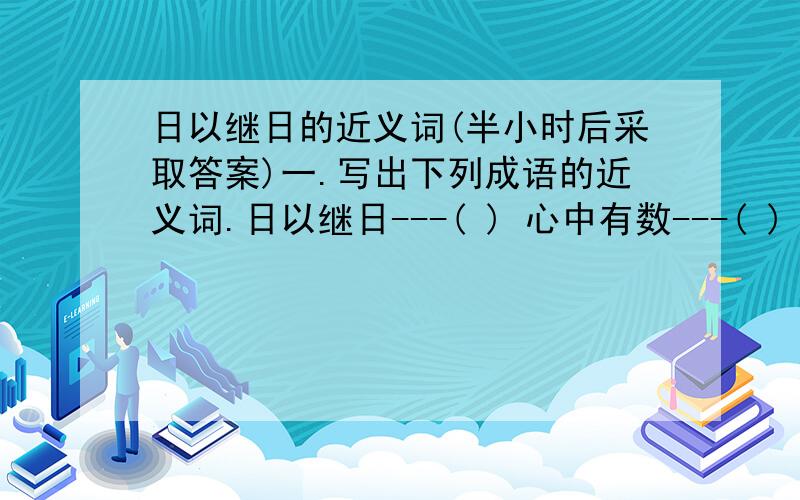 日以继日的近义词(半小时后采取答案)一.写出下列成语的近义词.日以继日---( ) 心中有数---( ) 两袖清风---( )惊惶失色---( ) 自作自受---( ) 恰到好处---( )见机行事---( ) 不由自主---( ) 分秒必争---