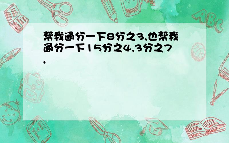 帮我通分一下8分之3,也帮我通分一下15分之4,3分之7,