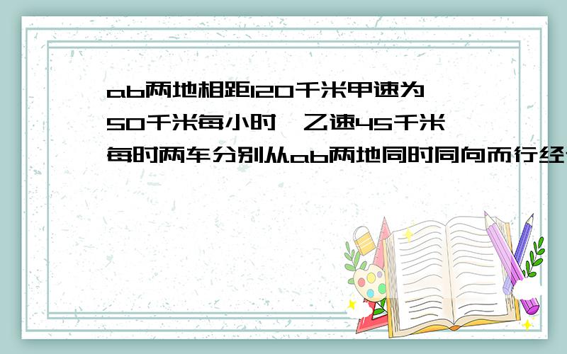 ab两地相距120千米甲速为50千米每小时,乙速45千米每时两车分别从ab两地同时同向而行经过多长时间两车相遇（甲在乙后面）