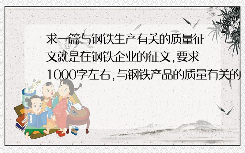 求一篇与钢铁生产有关的质量征文就是在钢铁企业的征文,要求1000字左右,与钢铁产品的质量有关的 .主要是生产圆钢的.棒材 .再次强调,是征文