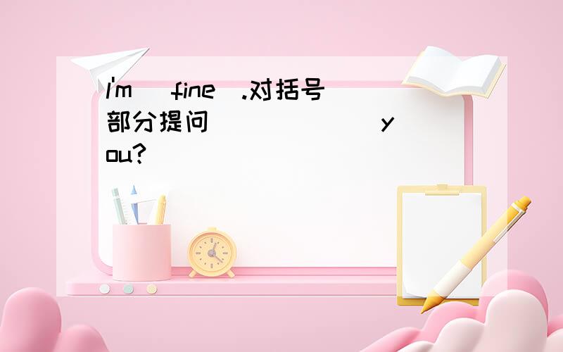 l'm (fine).对括号部分提问 [ ] [ ] you?