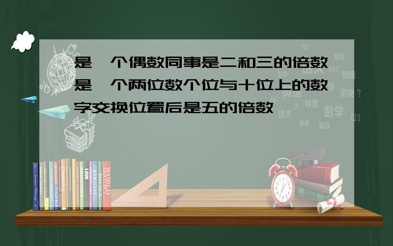 是一个偶数同事是二和三的倍数是一个两位数个位与十位上的数字交换位置后是五的倍数