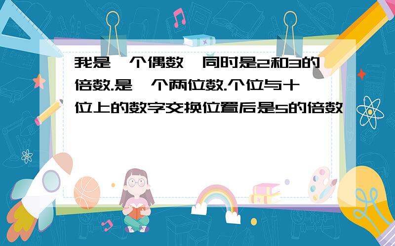 我是一个偶数,同时是2和3的倍数.是一个两位数.个位与十位上的数字交换位置后是5的倍数